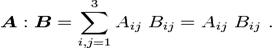     \boldsymbol{A}:\boldsymbol{B} = \sum_{i,j=1}^3 A_{ij}~B_{ij} = A_{ij}~B_{ij} ~.
  